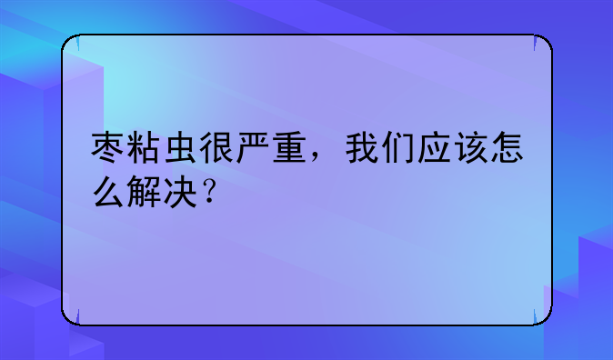 枣粘虫很严重，我们应该怎么解决？