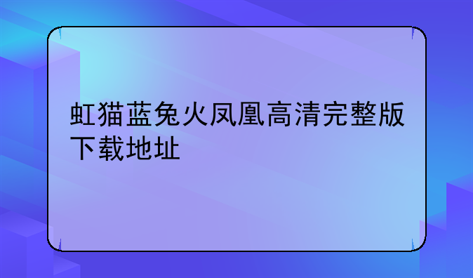 虹猫蓝兔火凤凰高清完整版下载地址