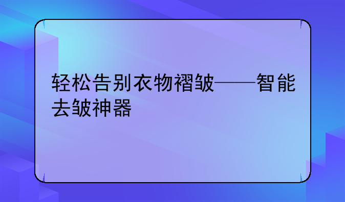 轻松告别衣物褶皱——智能去皱神器