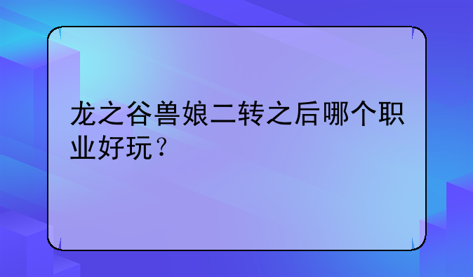 龙之谷兽娘二转之后哪个职业好玩？