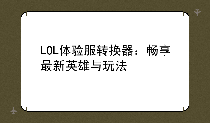 LOL体验服转换器：畅享最新英雄与玩法