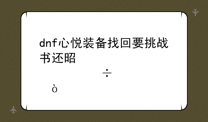 dnf心悦装备找回要挑战书还是邀请函？