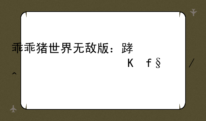 乖乖猪世界无敌版：踏上奇幻冒险之旅