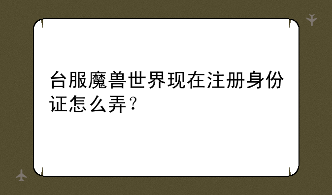 台服魔兽世界现在注册身份证怎么弄？