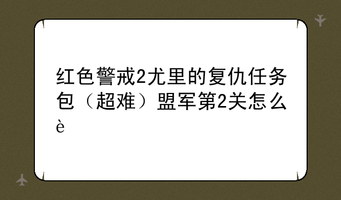 红色警戒2尤里的复仇任务包（超难）盟军第2关怎么过