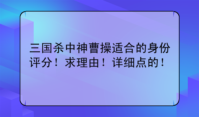 三国杀中神曹操适合的身份评分！求理由！详细点的！