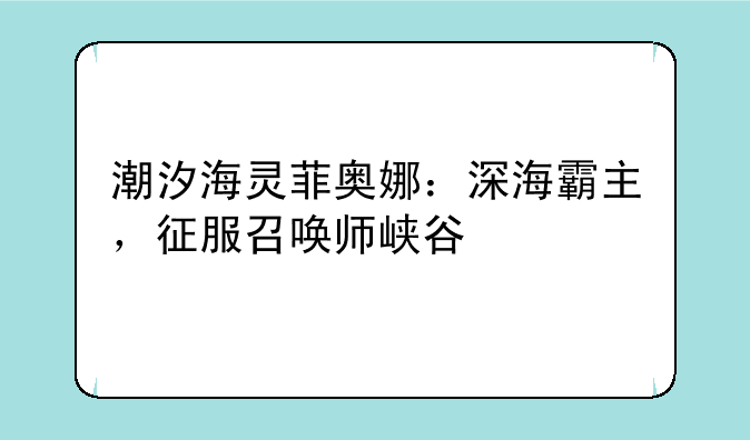 潮汐海灵菲奥娜：深海霸主，征服召唤师峡谷