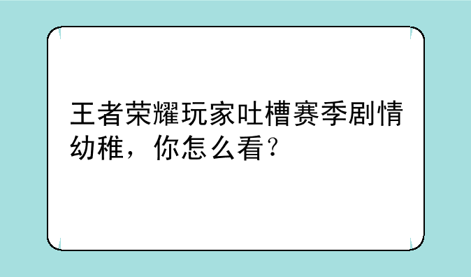 王者荣耀玩家吐槽赛季剧情幼稚，你怎么看？