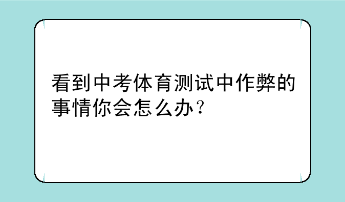 看到中考体育测试中作弊的事情你会怎么办？