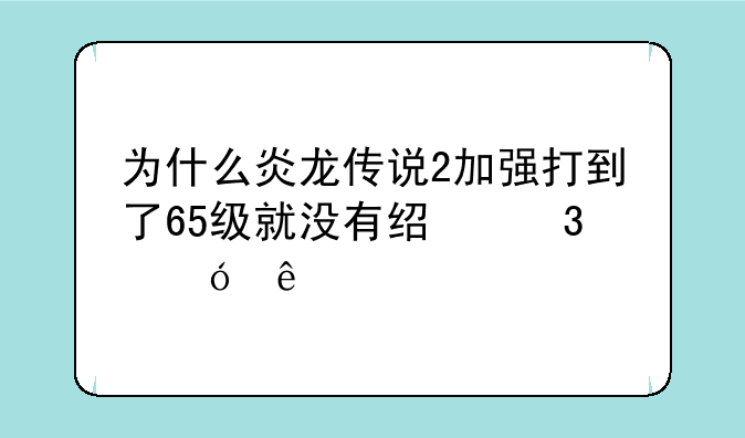 为什么炎龙传说2加强打到了65级就没有经验值了
