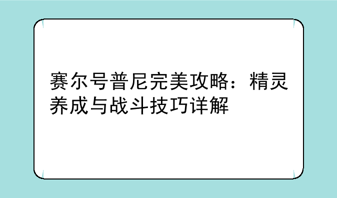 赛尔号普尼完美攻略：精灵养成与战斗技巧详解