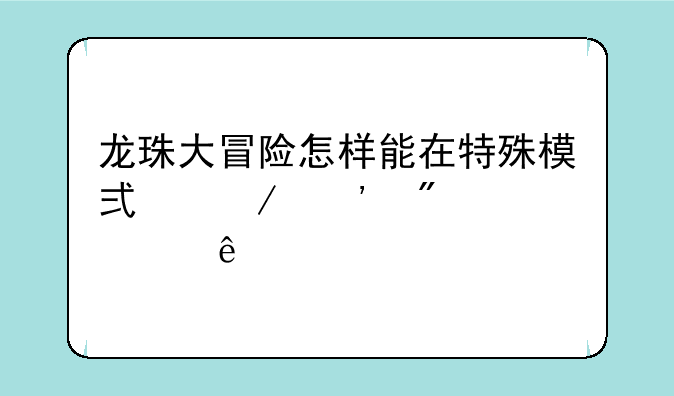 龙珠大冒险怎样能在特殊模式下选到全部人物？