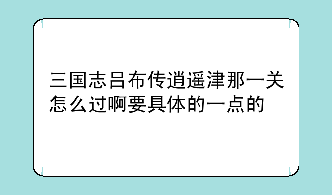 三国志吕布传逍遥津那一关怎么过啊要具体的一点的
