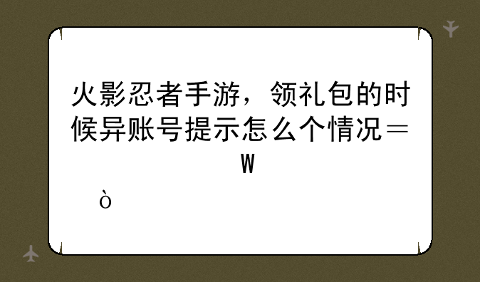 火影忍者手游，领礼包的时候异账号提示怎么个情况？如何解决？