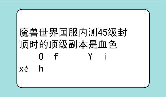 魔兽世界国服内测45级封顶时的顶级副本是血色修道院还是玛拉顿？