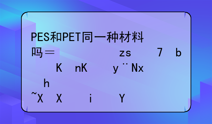 PES和PET同一种材料吗？如果不是他们的特性区别是什么？