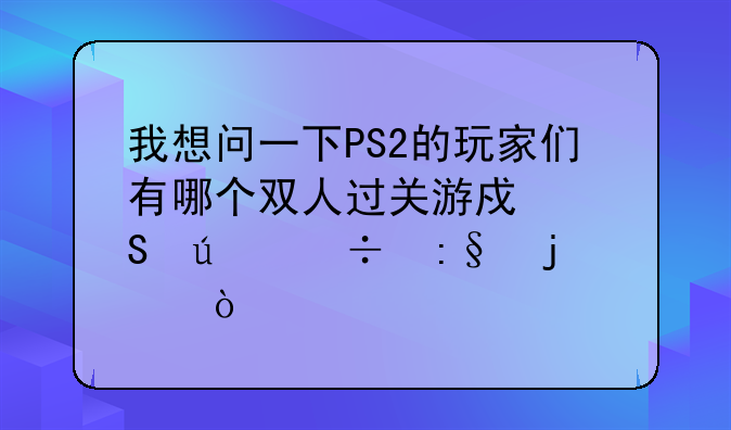 我想问一下PS2的玩家们有哪个双人过关游戏比较好玩的？