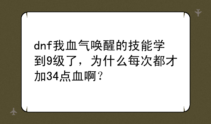 dnf我血气唤醒的技能学到9级了，为什么每次都才加34点血啊？