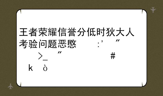 王者荣耀信誉分低时狄大人考验问题恶意掉分受到什么处罚？