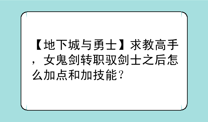 【地下城与勇士】求教高手，女鬼剑转职驭剑士之后怎么加点和加技能？