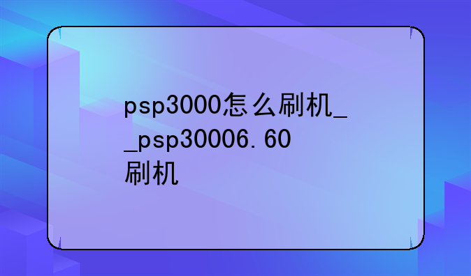 psp3000怎么刷机__psp30006.60刷机