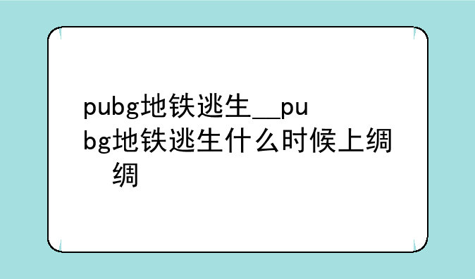 pubg地铁逃生__pubg地铁逃生什么时候上线