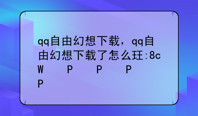 qq自由幻想下载，qq自由幻想下载了怎么玩不了