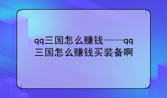 qq三国怎么赚钱——qq三国怎么赚钱买装备啊