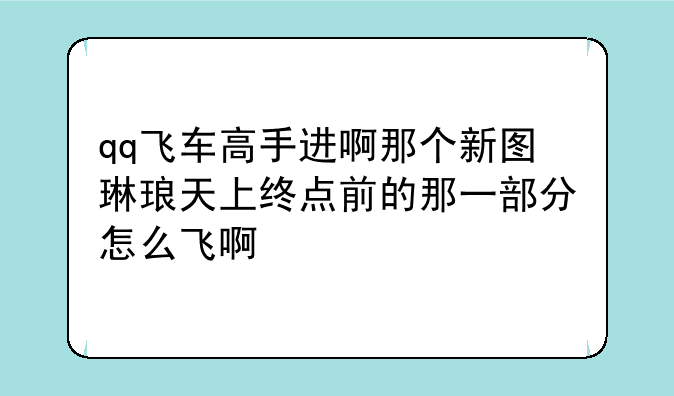 qq飞车高手进啊那个新图琳琅天上终点前的那一部分怎么飞啊