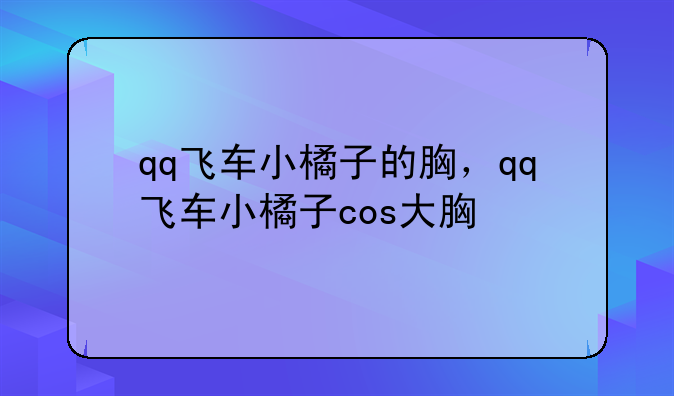 qq飞车小橘子的胸，qq飞车小橘子cos大胸