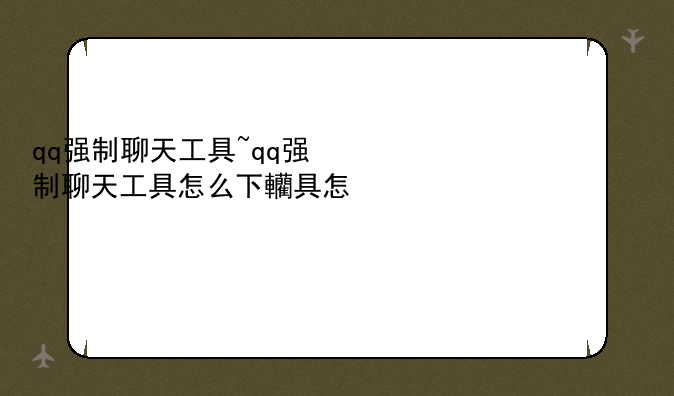 qq强制聊天工具~qq强制聊天工具怎么下载安装