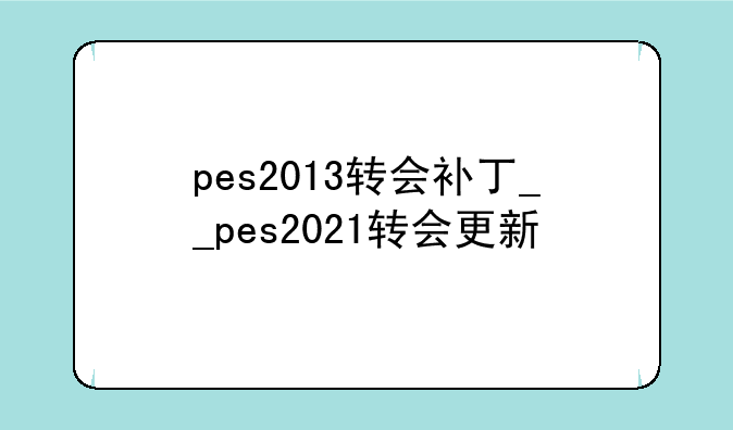 pes2013转会补丁__pes2021转会更新