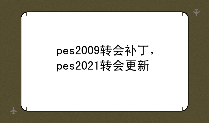 pes2009转会补丁，pes2021转会更新