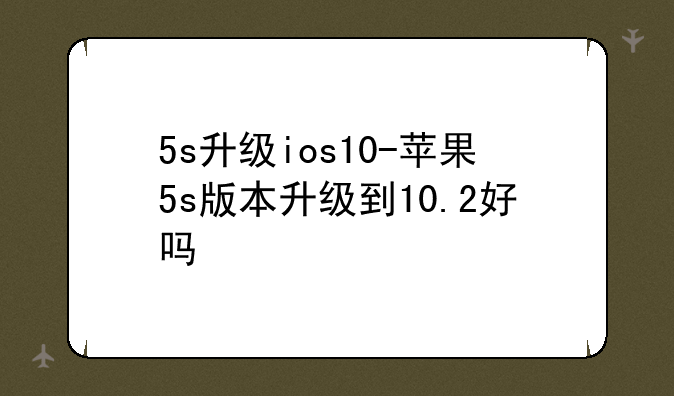 5s升级ios10-苹果5s版本升级到10.2好吗