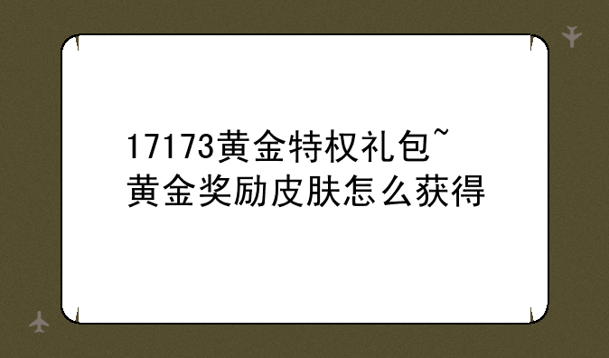 17173黄金特权礼包~黄金奖励皮肤怎么获得