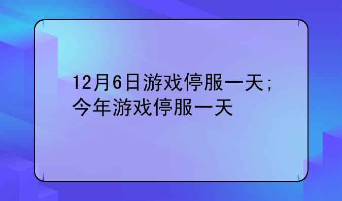 12月6日游戏停服一天;今年游戏停服一天