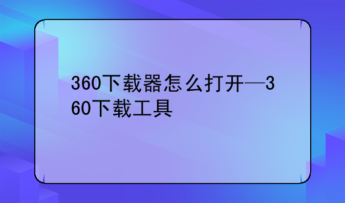 360下载器怎么打开—360下载工具