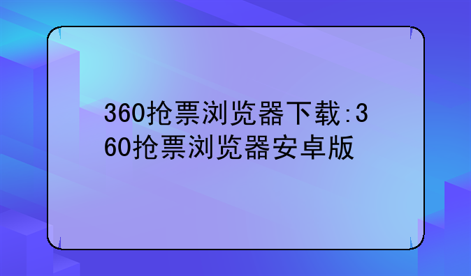 360抢票浏览器下载:360抢票浏览器安卓版