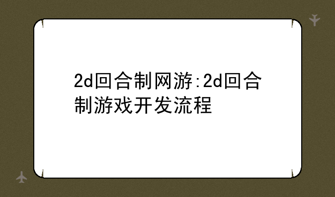 2d回合制网游:2d回合制游戏开发流程