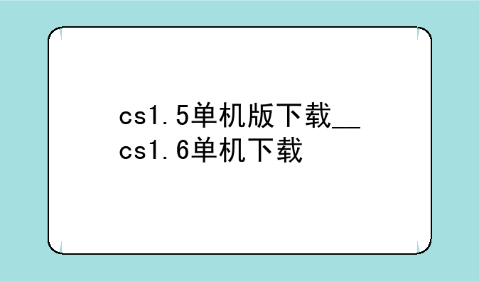 cs1.5单机版下载__cs1.6单机下载