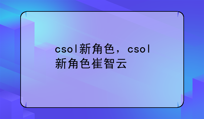 csol新角色，csol新角色崔智云