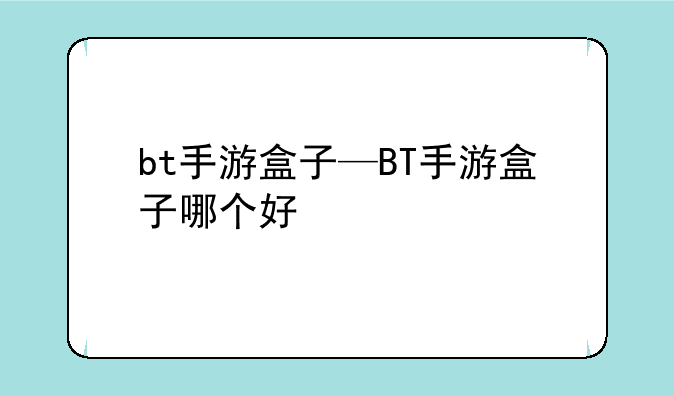 bt手游盒子—BT手游盒子哪个好