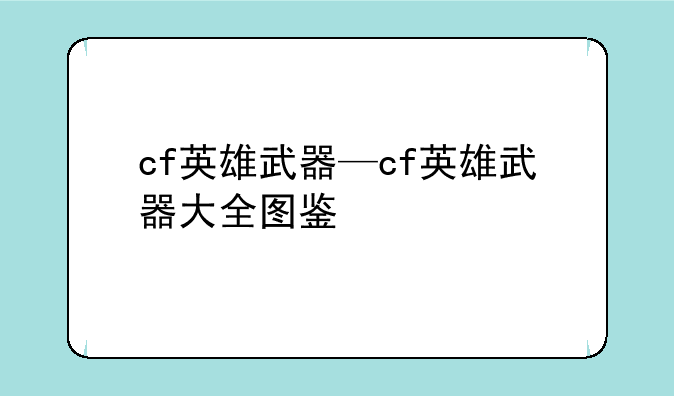 cf英雄武器—cf英雄武器大全图鉴