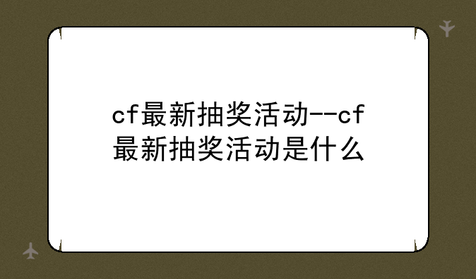 cf最新抽奖活动--cf最新抽奖活动是什么
