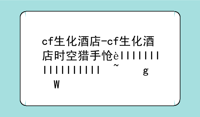 cf生化酒店-cf生化酒店时空猎手怎么获得