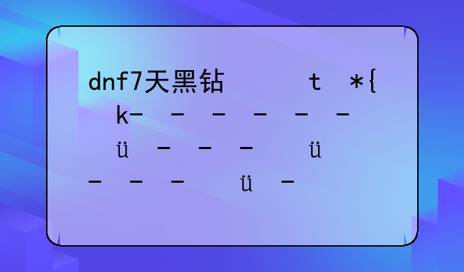 dnf7天黑钻体验卷:dnf七天黑钻