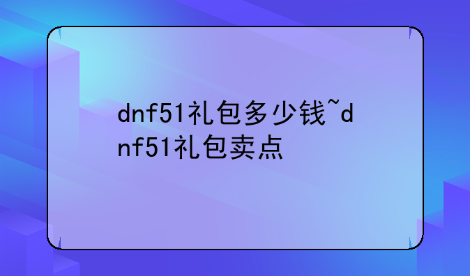 dnf51礼包多少钱~dnf51礼包卖点