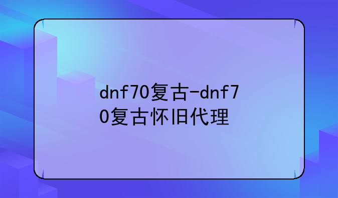 dnf70复古-dnf70复古怀旧代理
