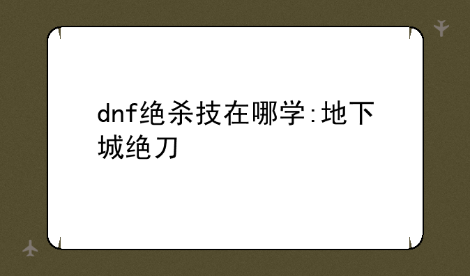 dnf绝杀技在哪学:地下城绝刀