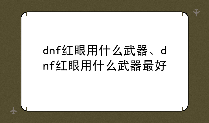 dnf红眼用什么武器、dnf红眼用什么武器最好